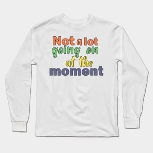 Not a lot going on at the moment. Long Sleeve T-Shirt